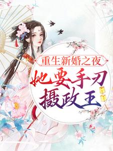 小说《重生新婚之夜，她要手刃摄政王》章节免费阅读