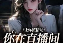 已完结小说《让你渡情劫,你在直播间钓大哥?》在线章节阅读-乐读文学