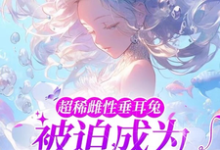 《超稀雌性垂耳兔,被迫成为万人迷》小说章节列表免费试读,元杳很多雄性小说在线阅读-乐读文学
