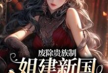 废除贵族制,姐建新国受万民敬仰小说,废除贵族制,姐建新国受万民敬仰免费阅读-乐读文学