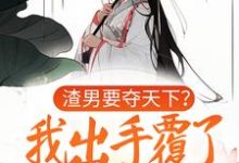 渣男要夺天下?我出手覆了这江山小说阅读,渣男要夺天下?我出手覆了这江山完结版-乐读文学