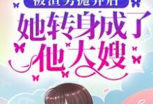 小说《被渣男抛弃后，她转身成了他大嫂》在线章节阅读-乐读文学