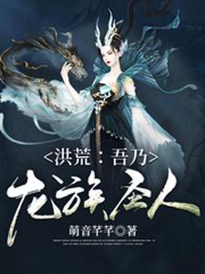 洪荒：吾乃龙族圣人小说的最新章节在哪里更新？免费追踪阅读