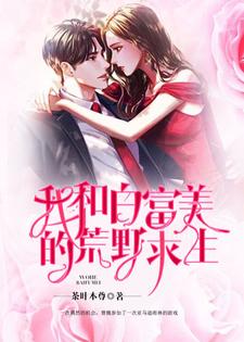 我和白富美的荒野求生小说，我和白富美的荒野求生曹魏冷晴