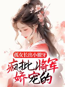 已完结小说《孤女长出小獠牙，疯批将军娇宠的》章节免费阅读