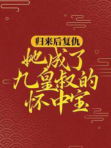 完结版《归来后复仇，她成了九皇叔的怀中宝》章节目录在线阅读