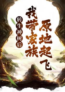 转生神树后，我带家族原地起飞小说免费资源，转生神树后，我带家族原地起飞在线阅读