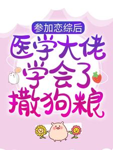 小说《参加恋综后，医学大佬学会了撒狗粮》章节免费阅读