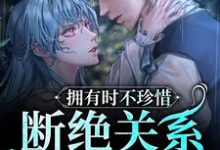 拥有时不珍惜,断绝关系后求什么小说,拥有时不珍惜,断绝关系后求什么免费阅读-乐读文学