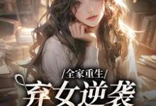 完结版《全家重生:弃女逆袭财阀大小姐》章节目录在线阅读-乐读文学