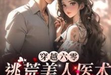 穿越六零:逃荒美人医术御兽样样行小说阅读,穿越六零:逃荒美人医术御兽样样行完结版-乐读文学