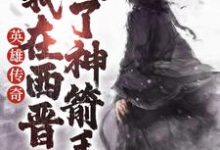 想读李睿北宫静的故事，哪里可以免费找到英雄传奇：我在西晋成了神箭手？-乐读文学