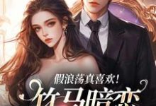 假浪荡真喜欢!竹马暗恋成真了小说全文哪里可以免费看?-乐读文学