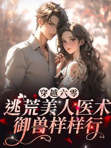 完结版《穿越六零：逃荒美人医术御兽样样行》在线免费阅读