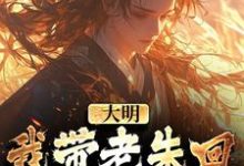 已完结小说《大明:我带老朱回了一趟明初》最新章节-乐读文学