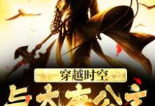 穿越时空,与大唐公主做闺蜜免费阅读,穿越时空,与大唐公主做闺蜜章节在线阅读-乐读文学