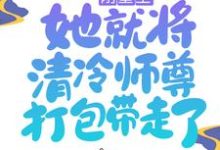 免费看刚重生,她就将清冷师尊打包带走了小说的网站有哪些?-乐读文学