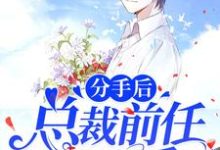 完结版《分手后,总裁前任对我真香了》章节阅读-乐读文学
