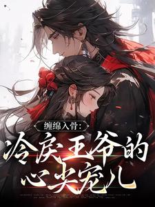 完结版《缠绵入骨：冷戾王爷的心尖宠儿》章节阅读