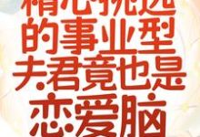 求救命!精心挑选的事业型夫君竟也是恋爱脑小说的全文免费阅读链接-乐读文学