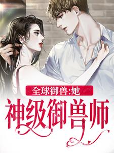 《全球御兽：她，神级御兽师》小说章节列表免费试读，秦九小说在线阅读