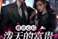 完结版《被读心后,泼天的富贵的向我涌来》章节阅读-乐读文学