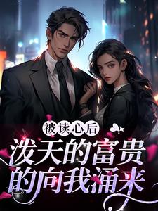 完结版《被读心后，泼天的富贵的向我涌来》章节阅读