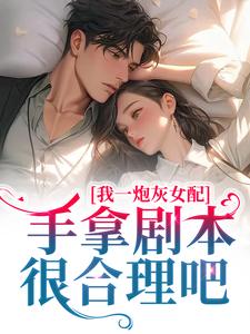 完结版《我一炮灰女配，手拿剧本很合理吧》章节目录在线阅读