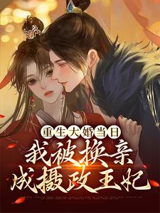 完结版《重生大婚当日，我被换亲成摄政王妃》章节阅读