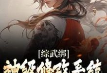 已完结小说《综武绑神级修改系统,我以武道修仙》最新章节-乐读文学