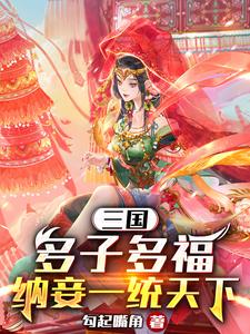 完结版《三国：多子多福，纳妾一统天下》章节阅读