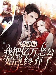 完结版《怀孕后，我把亿万老公始乱终弃了》章节阅读