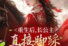 重生后,长公主直接脚踩渣男做女帝小说的免费电子版在哪里可以下载或阅读?-乐读文学