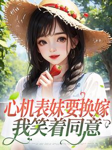 寻找能够免费阅读心机表妹要换嫁，我笑着同意小说的平台