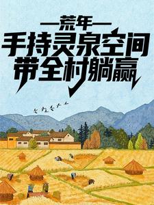 已完结小说《荒年：手持灵泉空间，带全村躺赢》在线章节阅读
