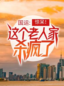 免费在线阅读国运：惊呆！这个老人家杀疯了小说的正规网站有哪些？