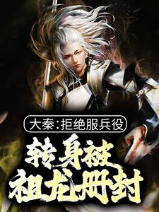 《大秦：拒绝服兵役，转身被祖龙册封》小说章节在线试读，《大秦：拒绝服兵役，转身被祖龙册封》最新章节目录