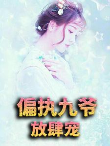 偏执九爷放肆宠小说，偏执九爷放肆宠免费阅读
