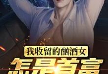 《我收留的酗酒女,怎是首富继承人?》小说章节在线试读,《我收留的酗酒女,怎是首富继承人?》最新章节目录-乐读文学