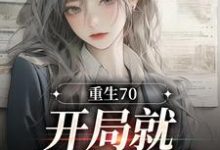 免费在线阅读重生70:开局就差点早夭小说的正规网站有哪些?-乐读文学