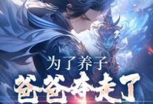 为了养子,爸爸夺走了我神骨小说有没有完结版在线?-乐读文学