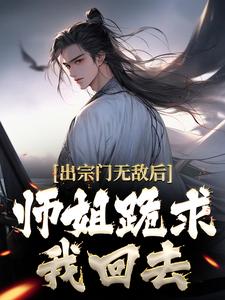 完结版《出宗门无敌后，师姐跪求我回去》章节阅读