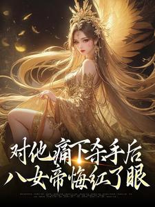 完结版《对他痛下杀手后，八女帝悔红了眼》在线免费阅读