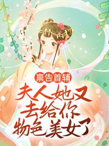 已完结小说《禀告首辅，夫人她又去给你物色美女了》最新章节
