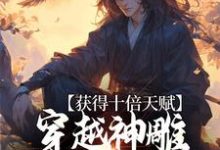 获得十倍天赋,穿越神雕我镇压诸天小说有没有完整的免费版本在线阅读?-乐读文学
