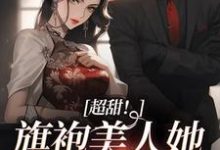 超甜!旗袍美人她被糙汉爆宠小说全文哪里可以免费看?-乐读文学