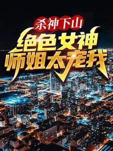 主人公叶君临小说杀神下山：绝色女神师姐太宠我在线章节阅读