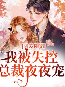 完结版《阴差阳错，我被失控总裁夜夜宠》在线免费阅读