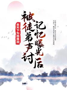 完结版《被徒弟声讨，记忆曝光后全天下为他落泪》章节阅读