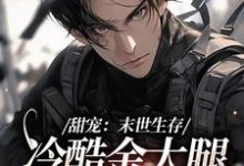 已完结小说《甜宠:末世生存,冷酷金大腿爱上我》章节在线阅读-乐读文学